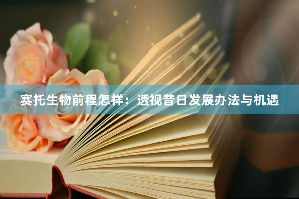 赛托生物前程怎样：透视昔日发展办法与机遇